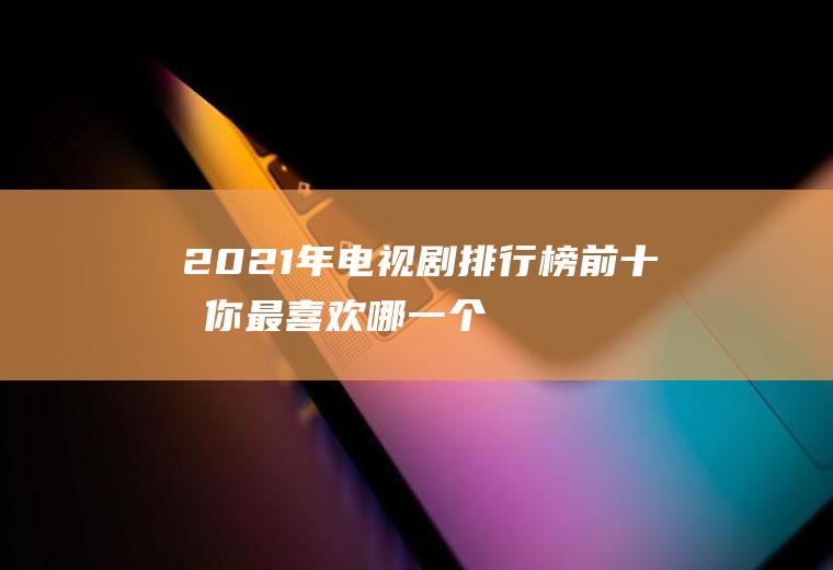 2021年电视剧排行榜前十名：你最喜欢哪一个？第一名竟然是她!