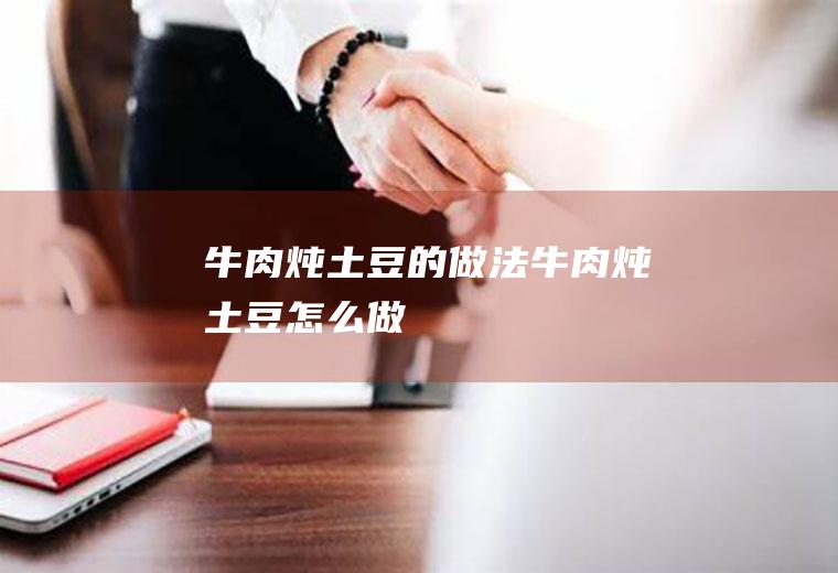 牛肉炖土豆的做法牛肉炖土豆怎么做