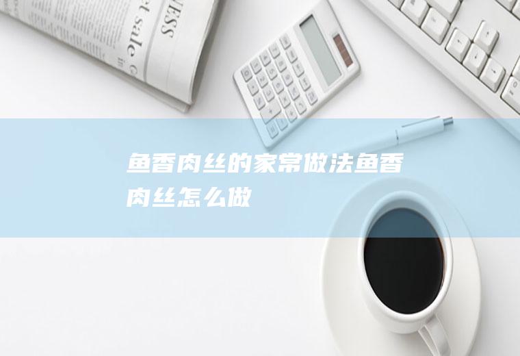 鱼香肉丝的家常做法鱼香肉丝怎么做