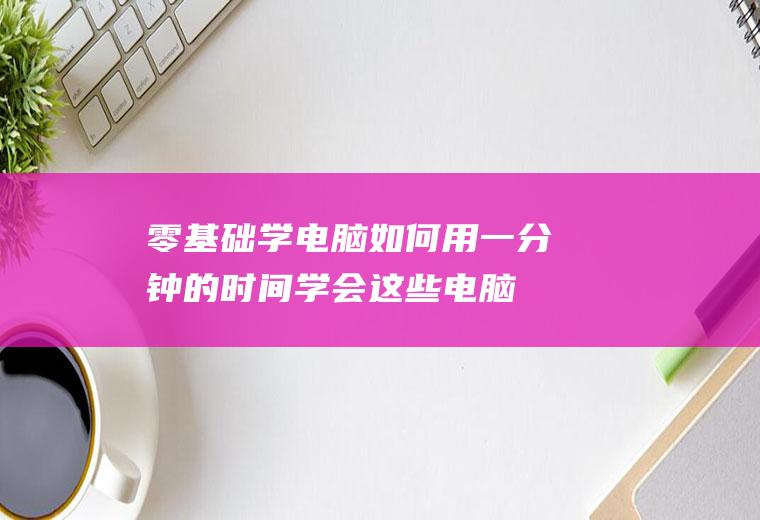 零基础学电脑：如何用一分钟的时间学会这些电脑知识？