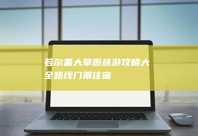若尔盖大草原旅游攻略大全(路线+门票+住宿)(若尔盖大草原旅游攻略携程)