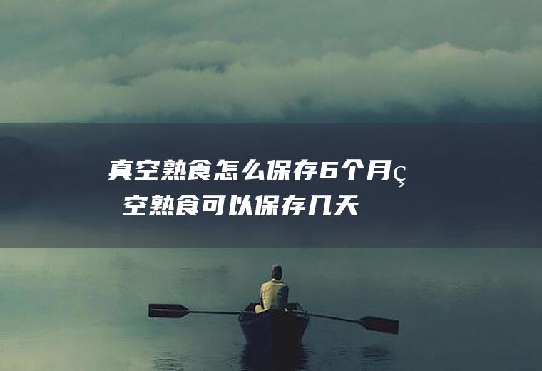 真空熟食怎么保存6个月,真空熟食可以保存几天