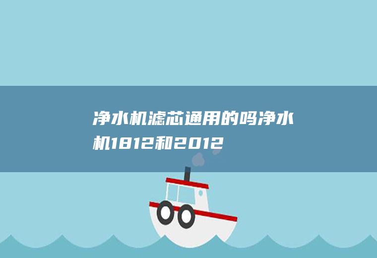 净水机滤芯通用的吗(净水机1812和2012的通用吗)