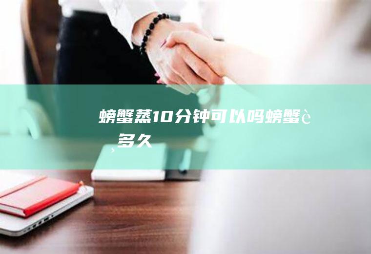 螃蟹蒸10分钟可以吗螃蟹蒸多久