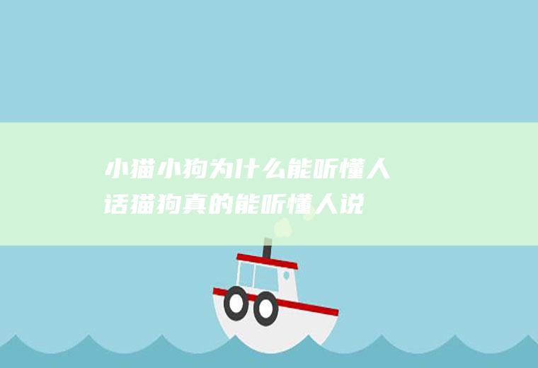 小猫小狗为什么能听懂人话(猫狗真的能听懂人说话吗)
