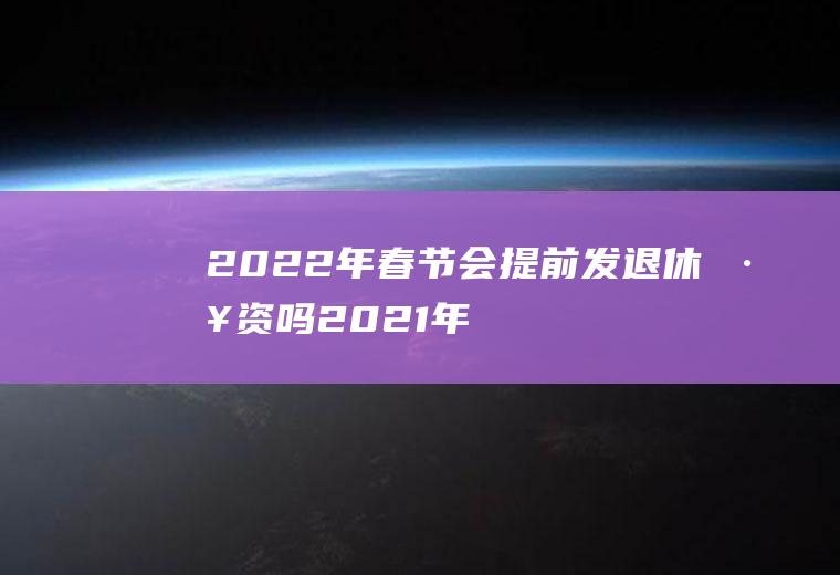 2022年春节会提前发退休工资吗(2021年退休人员春节补贴什么时候发)
