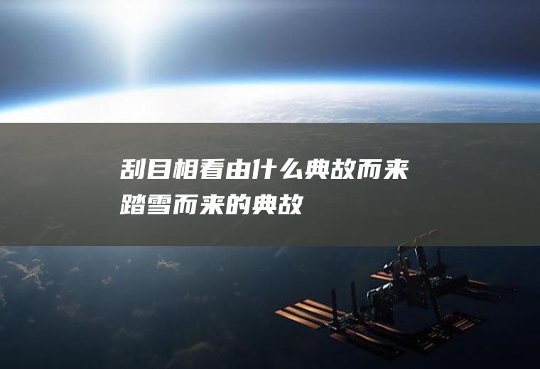 “刮目相看”由什么典故而来(踏雪而来的典故)
