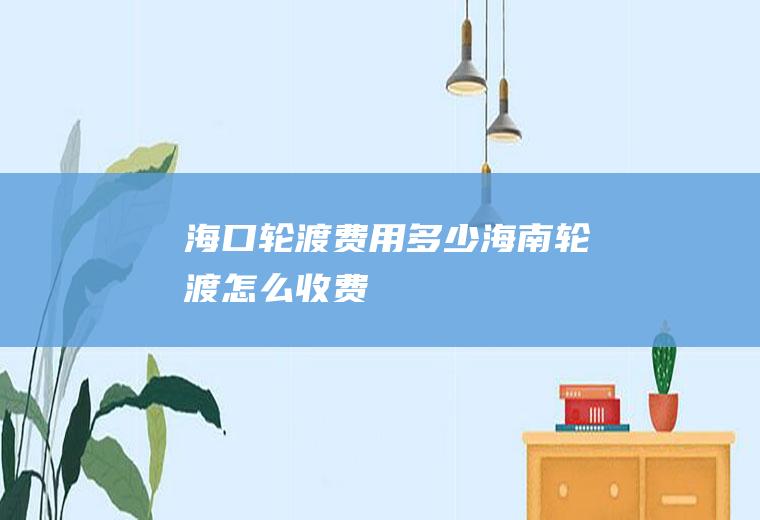 海口轮渡费用多少(海南轮渡怎么收费)