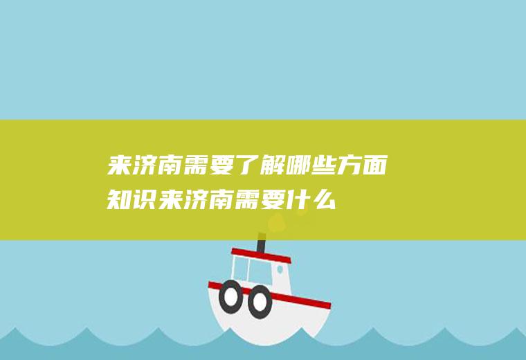 来济南需要了解哪些方面知识(来济南需要什么)