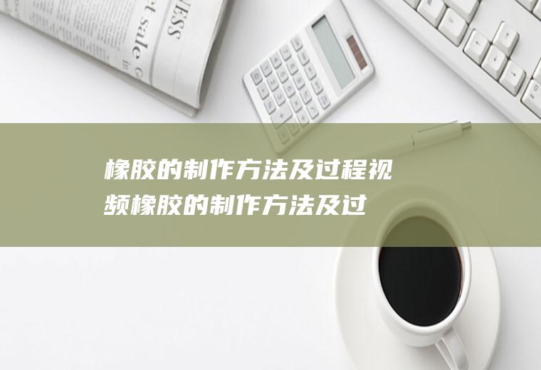 橡胶的制作方法及过程视频(橡胶的制作方法及过程图片)