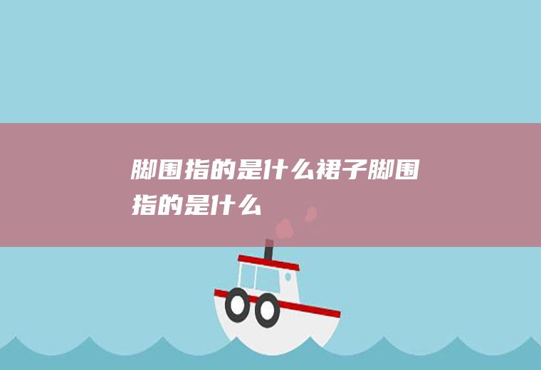 脚围指的是什么裙子脚围指的是什么