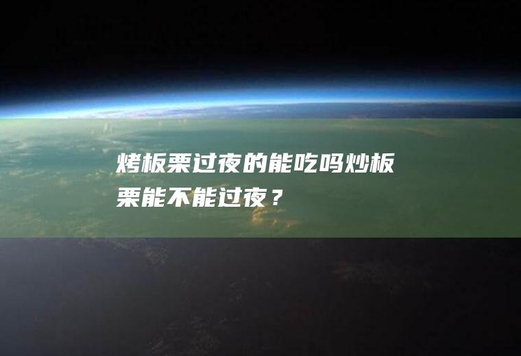 烤板栗过夜的能吃吗,炒板栗能不能过夜？