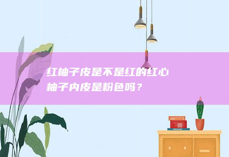 红柚子皮是不是红的,红心柚子内皮是粉色吗？