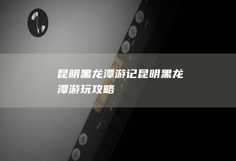 昆明黑龙潭游记(昆明黑龙潭游玩攻略)