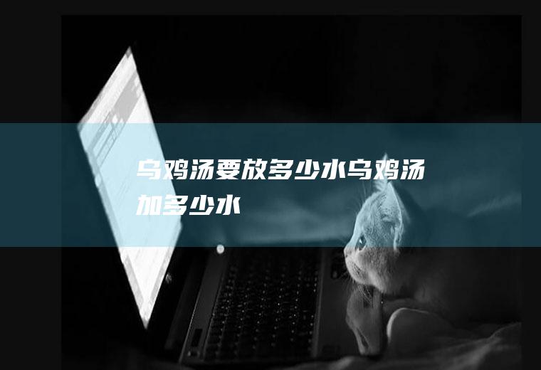 乌鸡汤要放多少水,乌鸡汤加多少水