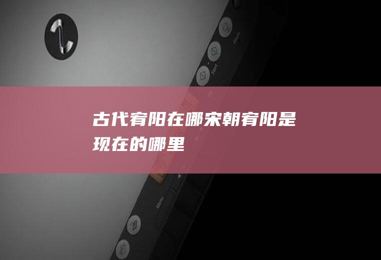 古代宥阳在哪(宋朝宥阳是现在的哪里)
