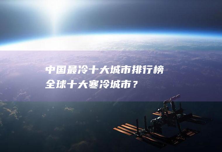 中国最冷十大城市排行榜,全球十大寒冷城市？