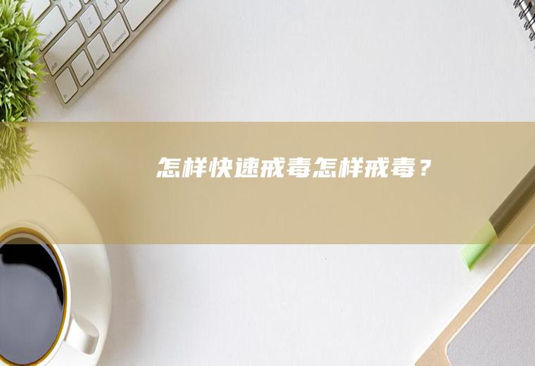 怎样快速戒毒,怎样戒毒？