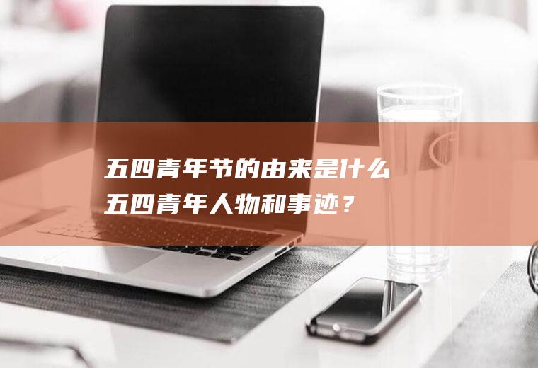 五四青年节的由来是什么,五四青年人物和事迹？