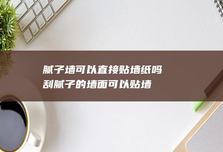 腻子墙可以直接贴墙纸吗,刮腻子的墙面可以贴墙纸吗？