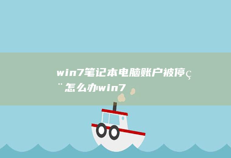 win7笔记本电脑账户被停用怎么办,win7管理员账户被停用？