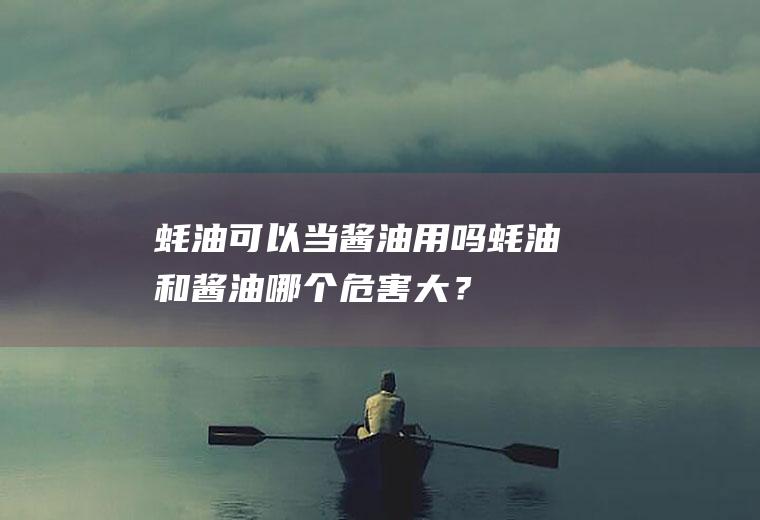 蚝油可以当酱油用吗,蚝油和酱油哪个危害大？