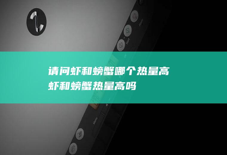 请问虾和螃蟹哪个热量高,虾和螃蟹热量高吗