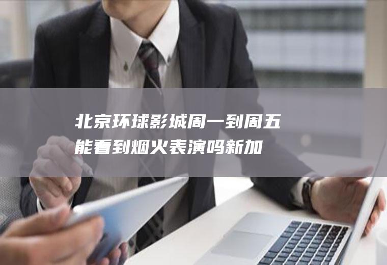 北京环球影城周一到周五能看到烟火表演吗,新加坡环球影城烟火表演时间？