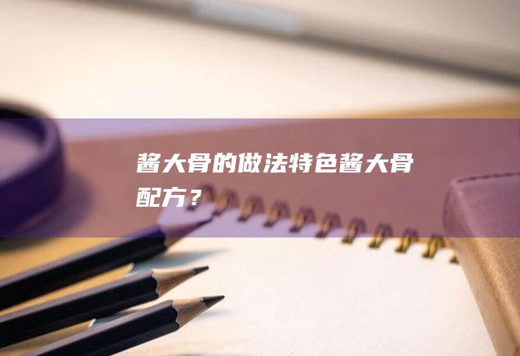 酱大骨的做法,特色酱大骨配方？