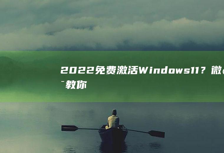 2022免费激活Windows11？微软教你如何获取密钥!