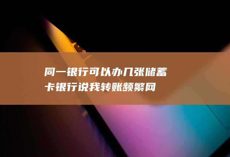 同一银行可以办几张储蓄卡(银行说我转账频繁网赌)