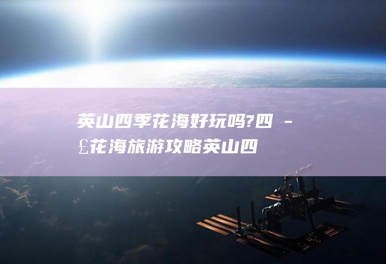 英山四季花海好玩吗?四季花海旅游攻略(英山四季花海好玩吗值得去吗)