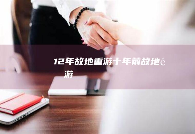 12年故地重游(十年前故地重游)