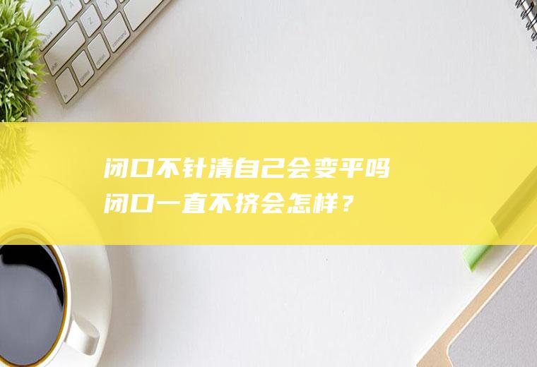 闭口不针清自己会变平吗,闭口一直不挤会怎样？