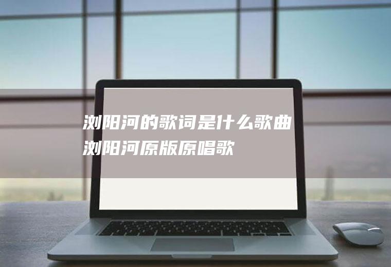《浏阳河》的歌词是什么,歌曲浏阳河原版原唱歌？