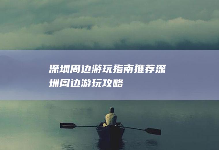 深圳周边游玩指南推荐深圳周边游玩攻略