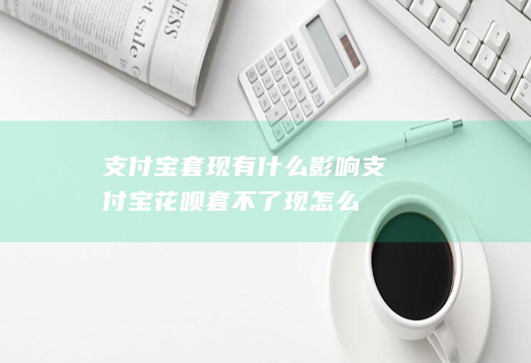 支付宝套现有什么影响,支付宝花呗套不了现怎么回事？