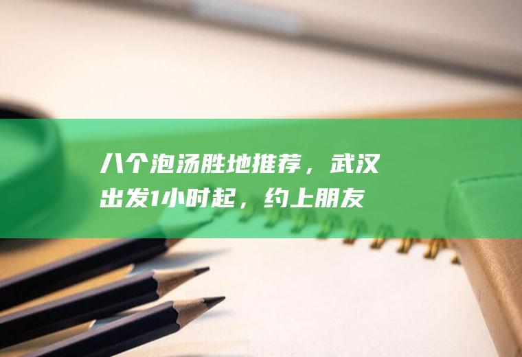 八个泡汤胜地推荐，武汉出发1小时起，约上朋友假期一起泡温泉吧！