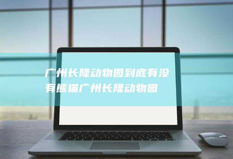 广州长隆动物园到底有没有熊猫(广州长隆动物园到底有什么动物)