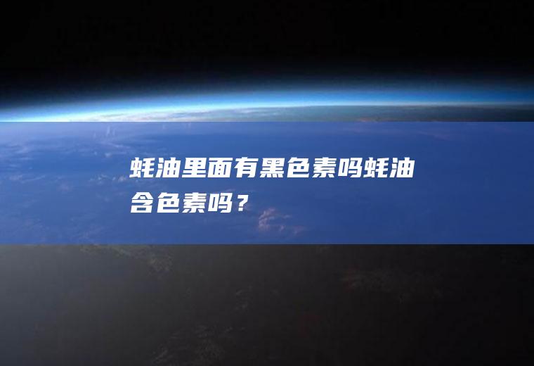 蚝油里面有黑色素吗,蚝油含色素吗？