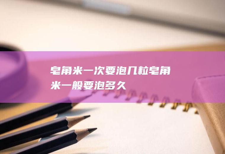皂角米一次要泡几粒,皂角米一般要泡多久