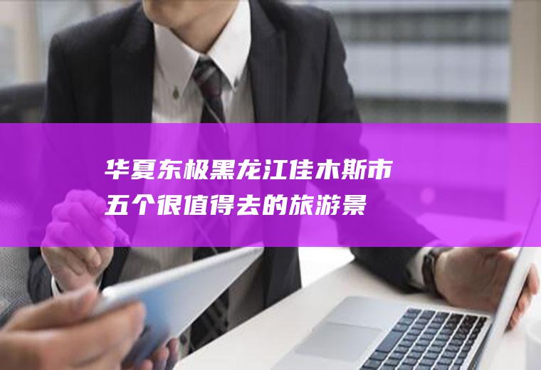 华夏东极|黑龙江佳木斯市五个很值得去的旅游景点