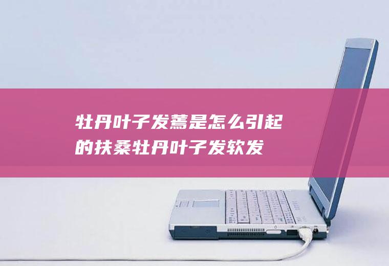 牡丹叶子发蔫是怎么引起的,扶桑牡丹叶子发软发蔫是什么原因？