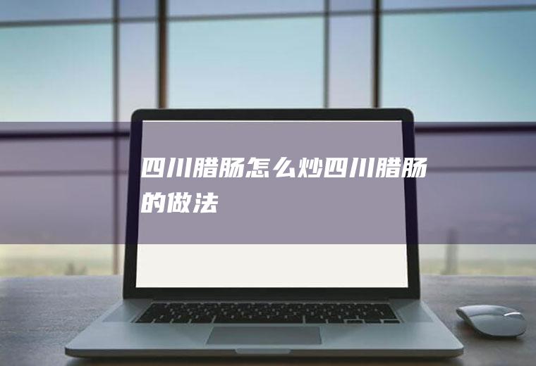 四川腊肠怎么炒四川腊肠的做法