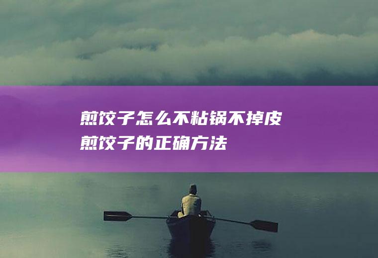 煎饺子怎么不粘锅不掉皮(煎饺子的正确方法)