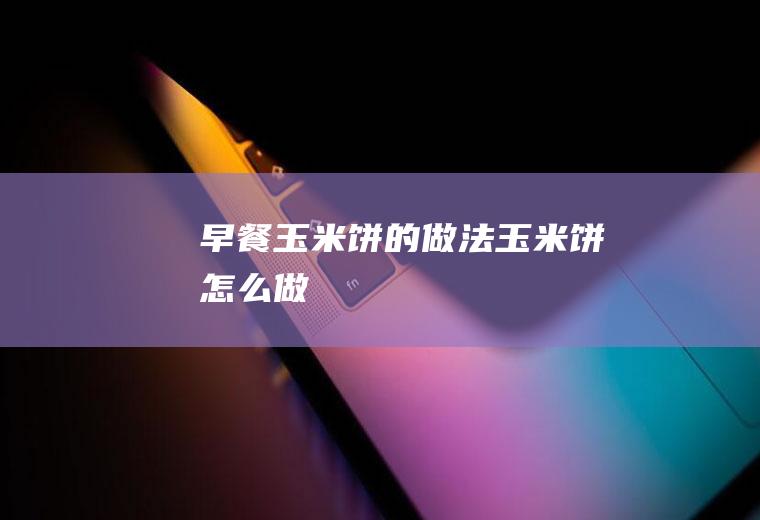 早餐玉米饼的做法玉米饼怎么做