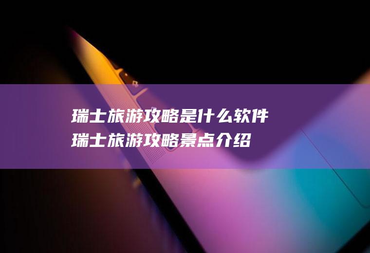 瑞士旅游攻略是什么软件(瑞士旅游攻略景点介绍)