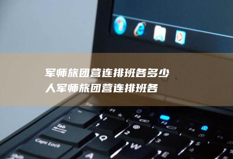 军师旅团营连排班各多少人(军师旅团营连排班各多少人图)