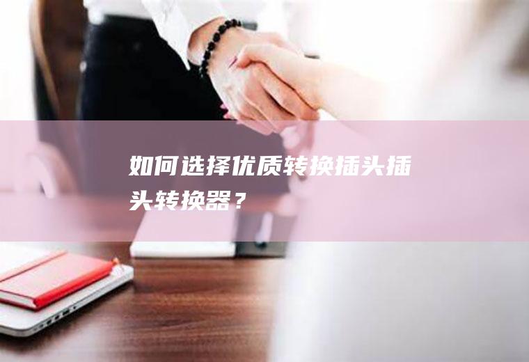 如何选择优质转换插头,插头转换器？