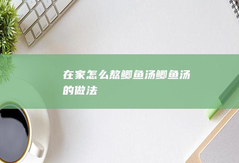 在家怎么熬鲫鱼汤鲫鱼汤的做法